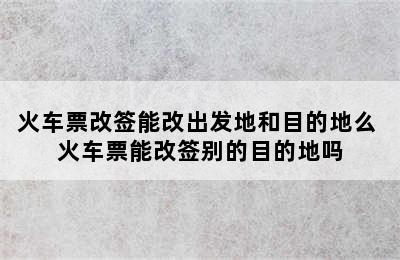 火车票改签能改出发地和目的地么 火车票能改签别的目的地吗